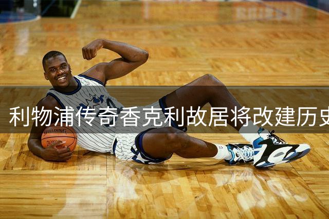 利物浦传奇香克利故居将改建历史文化体验馆